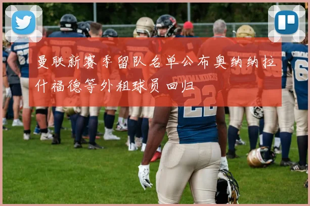 曼联新赛季留队名单公布奥纳纳拉什福德等外租球员回归