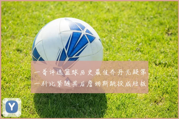 一哥评选篮球历史最佳乔丹无疑第一科比紧随其后詹姆斯跳投成短板