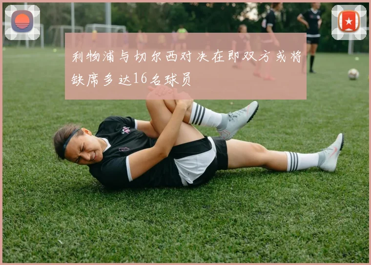 利物浦与切尔西对决在即双方或将缺席多达16名球员
