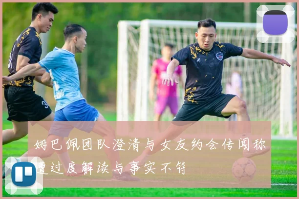 姆巴佩团队澄清与女友约会传闻称遭过度解读与事实不符