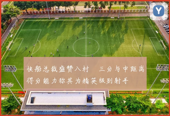快船总裁盛赞八村塁三分与中距离得分能力称其为精英级别射手