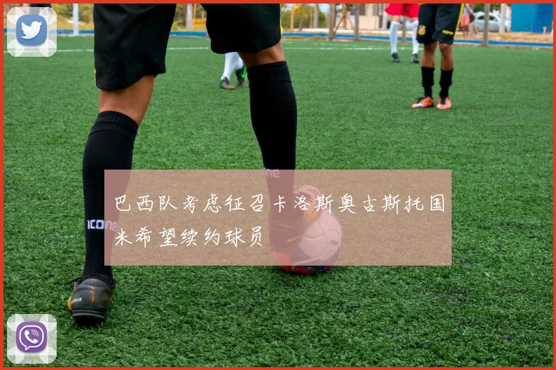 巴西队考虑征召卡洛斯奥古斯托国米希望续约球员