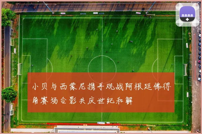小贝与西蒙尼携手观战阿根廷佛得角赛场合影共庆世纪和解