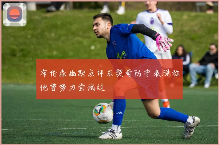布伦森幽默点评东契奇防守表现称他曾努力尝试过
