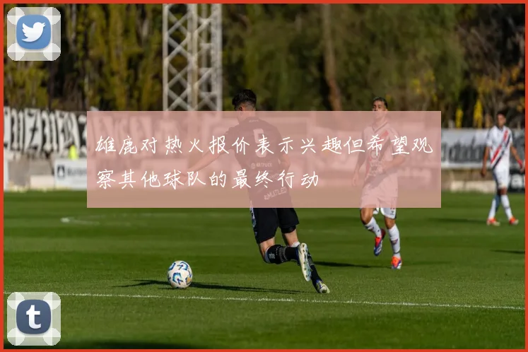 雄鹿对热火报价表示兴趣但希望观察其他球队的最终行动