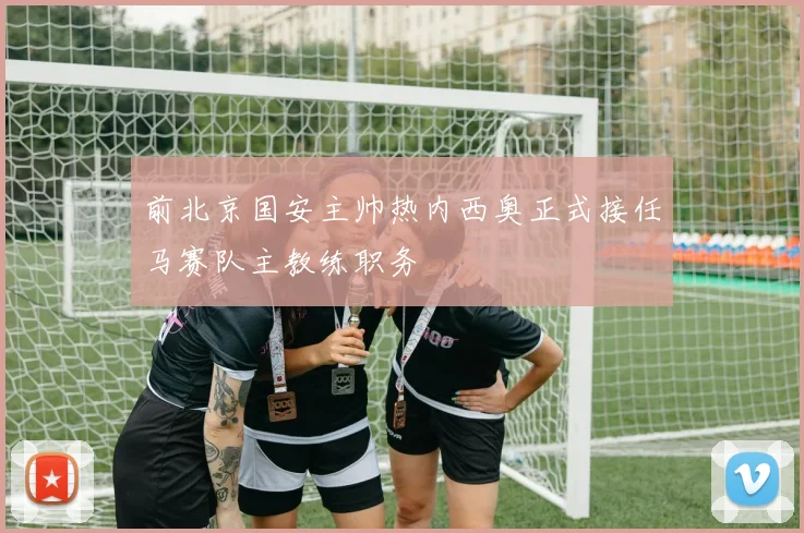 前北京国安主帅热内西奥正式接任马赛队主教练职务