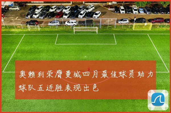 奥赖利荣膺曼城四月最佳球员助力球队五连胜表现出色