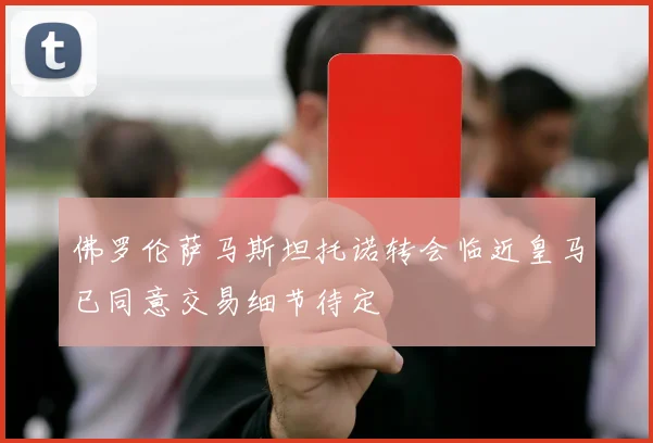 佛罗伦萨马斯坦托诺转会临近皇马已同意交易细节待定