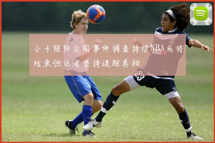 小卡阴阳合同事件调查持续NBA或将结束但记者坚持追踪真相